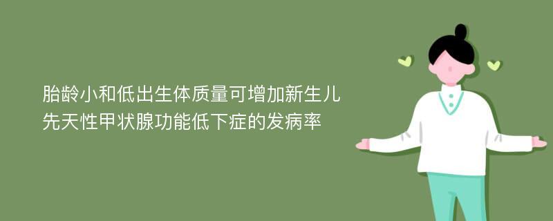 胎龄小和低出生体质量可增加新生儿先天性甲状腺功能低下症的发病率