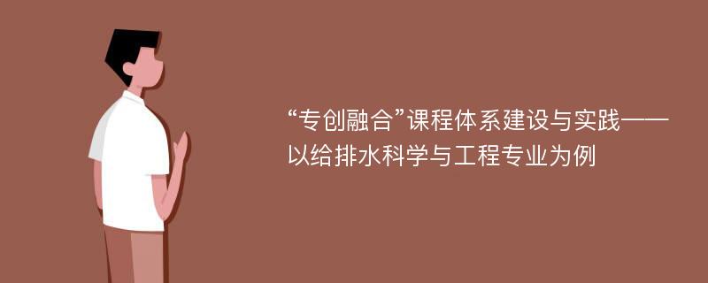 “专创融合”课程体系建设与实践——以给排水科学与工程专业为例