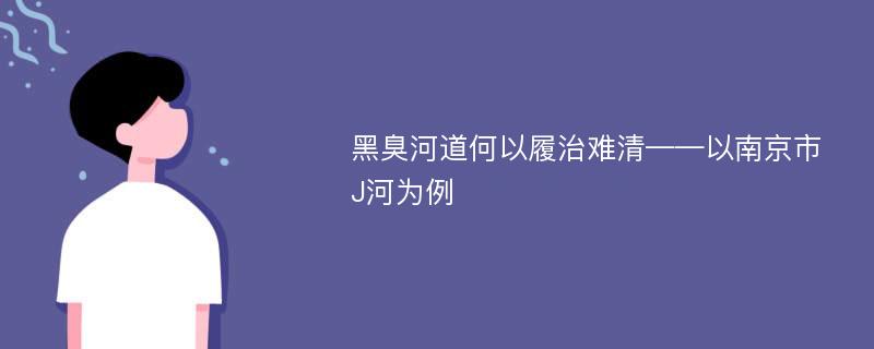 黑臭河道何以履治难清——以南京市J河为例