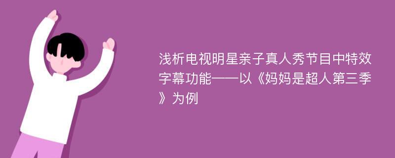 浅析电视明星亲子真人秀节目中特效字幕功能——以《妈妈是超人第三季》为例