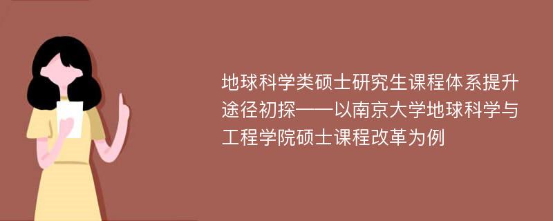 地球科学类硕士研究生课程体系提升途径初探——以南京大学地球科学与工程学院硕士课程改革为例