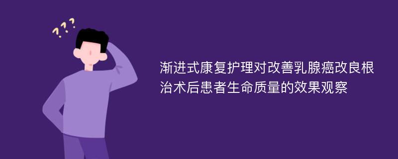 渐进式康复护理对改善乳腺癌改良根治术后患者生命质量的效果观察