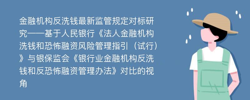 金融机构反洗钱最新监管规定对标研究——基于人民银行《法人金融机构洗钱和恐怖融资风险管理指引（试行）》与银保监会《银行业金融机构反洗钱和反恐怖融资管理办法》对比的视角