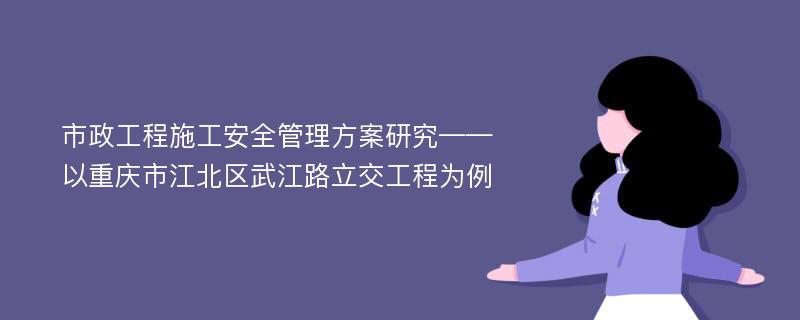 市政工程施工安全管理方案研究——以重庆市江北区武江路立交工程为例