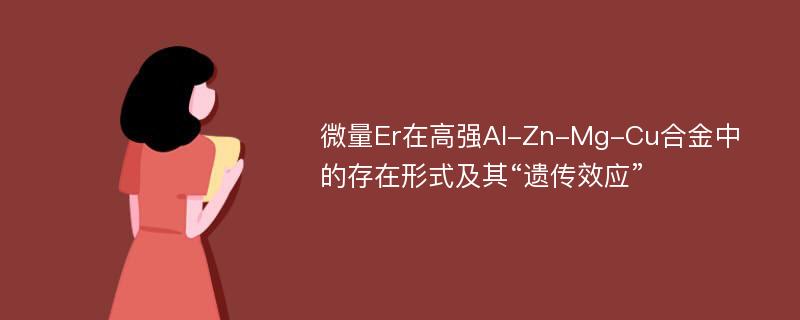 微量Er在高强Al-Zn-Mg-Cu合金中的存在形式及其“遗传效应”