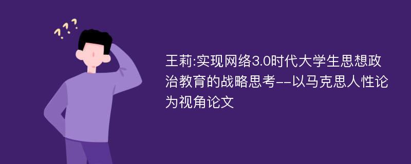 王莉:实现网络3.0时代大学生思想政治教育的战略思考--以马克思人性论为视角论文