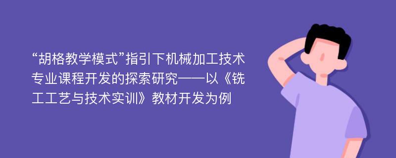 “胡格教学模式”指引下机械加工技术专业课程开发的探索研究——以《铣工工艺与技术实训》教材开发为例