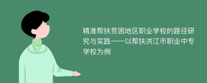 精准帮扶贫困地区职业学校的路径研究与实践——以帮扶洪江市职业中专学校为例