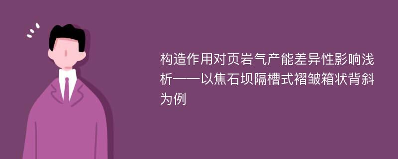 构造作用对页岩气产能差异性影响浅析——以焦石坝隔槽式褶皱箱状背斜为例