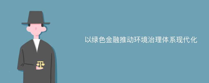 以绿色金融推动环境治理体系现代化