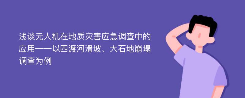 浅谈无人机在地质灾害应急调查中的应用——以四渡河滑坡、大石地崩塌调查为例