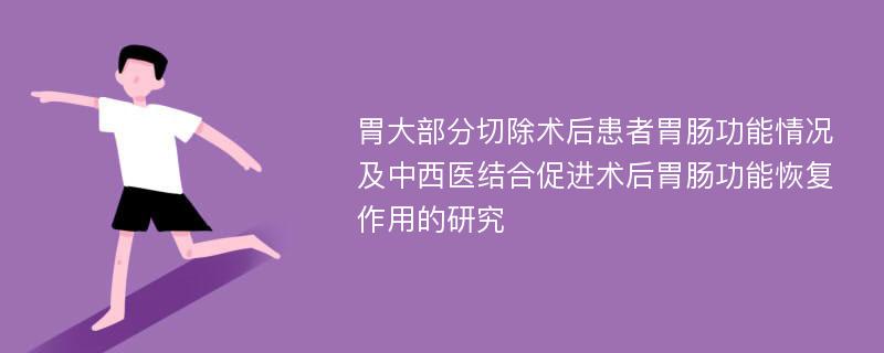 胃大部分切除术后患者胃肠功能情况及中西医结合促进术后胃肠功能恢复作用的研究