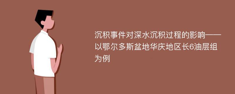 沉积事件对深水沉积过程的影响——以鄂尔多斯盆地华庆地区长6油层组为例