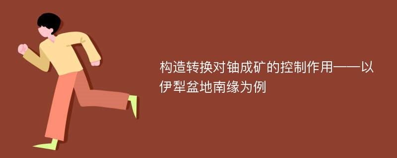 构造转换对铀成矿的控制作用——以伊犁盆地南缘为例