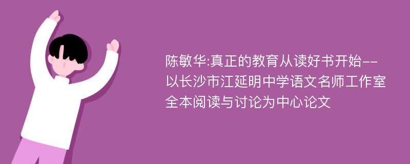 陈敏华:真正的教育从读好书开始--以长沙市江延明中学语文名师工作室全本阅读与讨论为中心论文