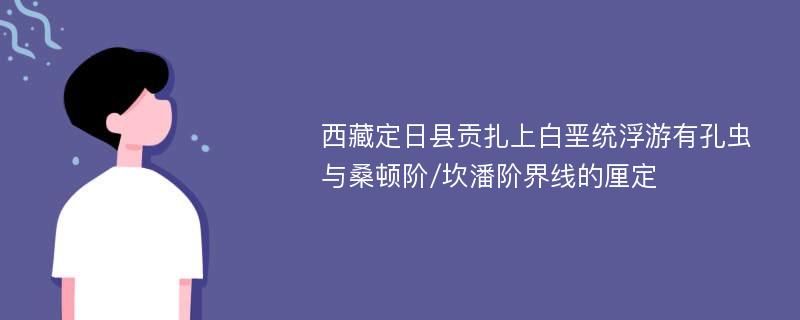 西藏定日县贡扎上白垩统浮游有孔虫与桑顿阶/坎潘阶界线的厘定