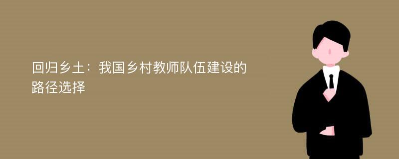 回归乡土：我国乡村教师队伍建设的路径选择