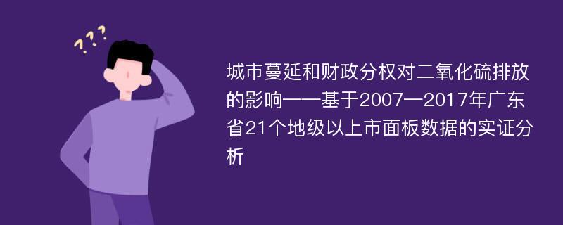 城市蔓延和财政分权对二氧化硫排放的影响——基于2007—2017年广东省21个地级以上市面板数据的实证分析