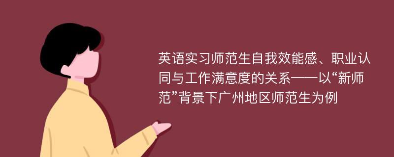 英语实习师范生自我效能感、职业认同与工作满意度的关系——以“新师范”背景下广州地区师范生为例