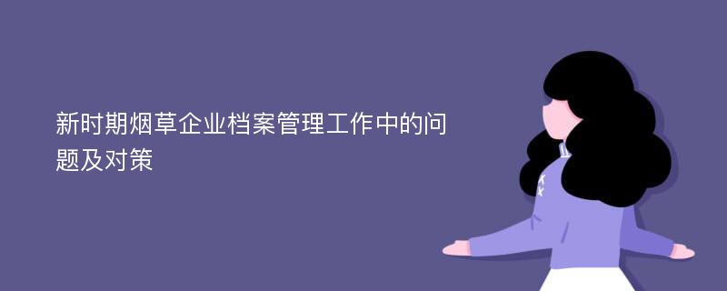 新时期烟草企业档案管理工作中的问题及对策