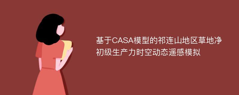 基于CASA模型的祁连山地区草地净初级生产力时空动态遥感模拟