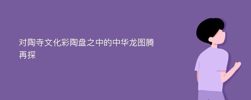 对陶寺文化彩陶盘之中的中华龙图腾再探