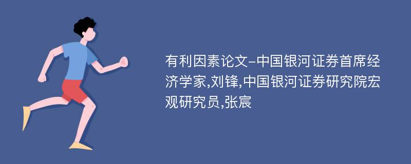 有利因素论文-中国银河证券首席经济学家,刘锋,中国银河证券研究院宏观研究员,张宸