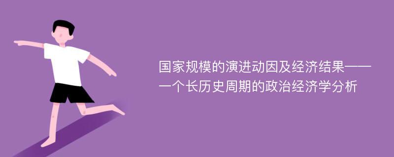 国家规模的演进动因及经济结果——一个长历史周期的政治经济学分析