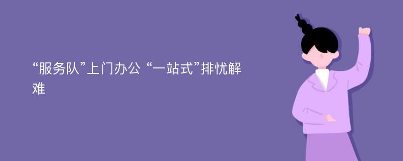 “服务队”上门办公 “一站式”排忧解难