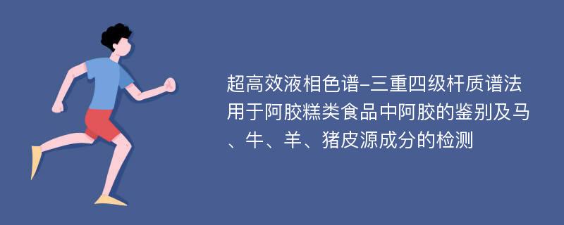 超高效液相色谱-三重四级杆质谱法用于阿胶糕类食品中阿胶的鉴别及马、牛、羊、猪皮源成分的检测