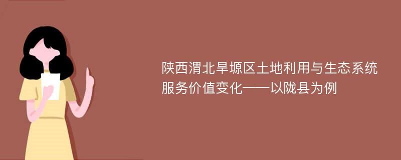 陕西渭北旱塬区土地利用与生态系统服务价值变化——以陇县为例