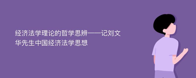 经济法学理论的哲学思辨——记刘文华先生中国经济法学思想