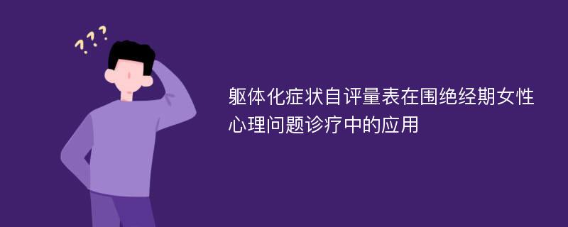 躯体化症状自评量表在围绝经期女性心理问题诊疗中的应用