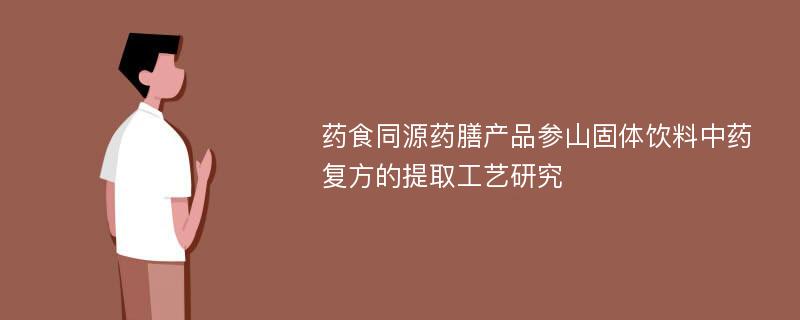 药食同源药膳产品参山固体饮料中药复方的提取工艺研究