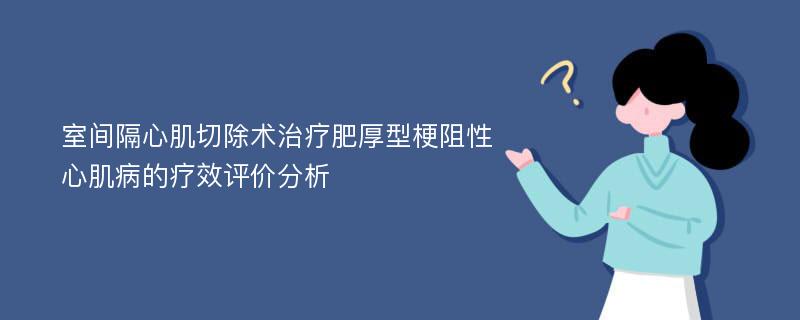 室间隔心肌切除术治疗肥厚型梗阻性心肌病的疗效评价分析