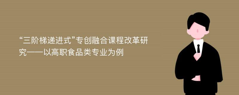 “三阶梯递进式”专创融合课程改革研究——以高职食品类专业为例