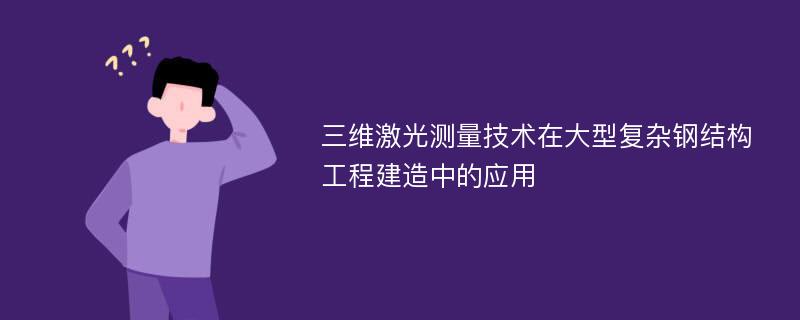 三维激光测量技术在大型复杂钢结构工程建造中的应用