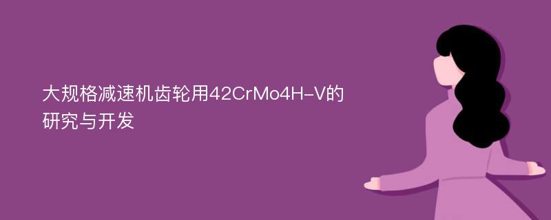 大规格减速机齿轮用42CrMo4H-V的研究与开发