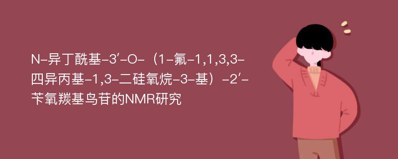 N-异丁酰基-3′-O-（1-氟-1,1,3,3-四异丙基-1,3-二硅氧烷-3-基）-2′-苄氧羰基鸟苷的NMR研究