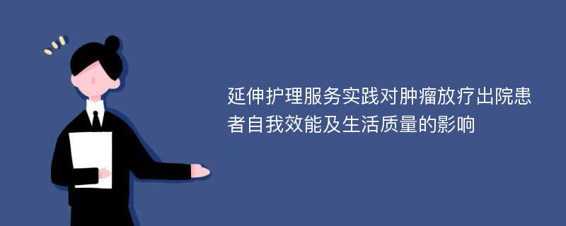 延伸护理服务实践对肿瘤放疗出院患者自我效能及生活质量的影响