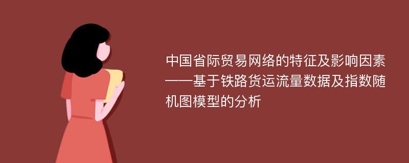 中国省际贸易网络的特征及影响因素——基于铁路货运流量数据及指数随机图模型的分析