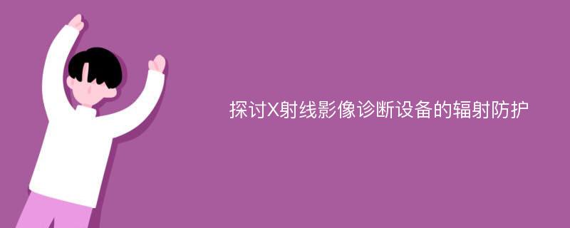 探讨X射线影像诊断设备的辐射防护