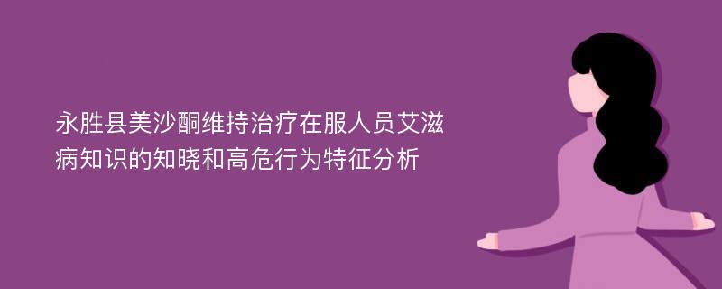 永胜县美沙酮维持治疗在服人员艾滋病知识的知晓和高危行为特征分析