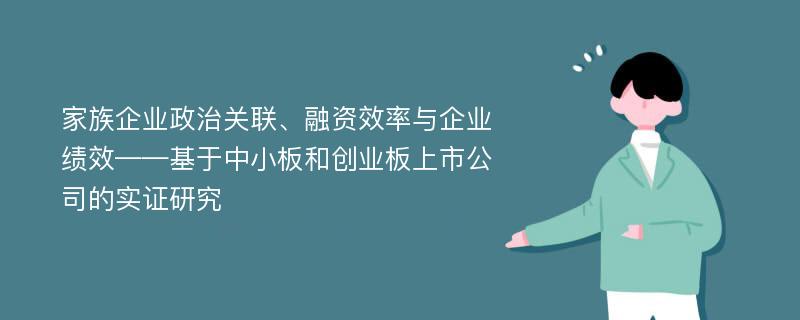 家族企业政治关联、融资效率与企业绩效——基于中小板和创业板上市公司的实证研究