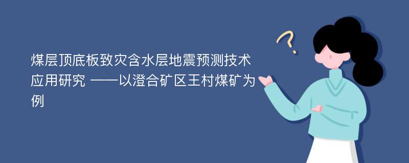 煤层顶底板致灾含水层地震预测技术应用研究 ——以澄合矿区王村煤矿为例