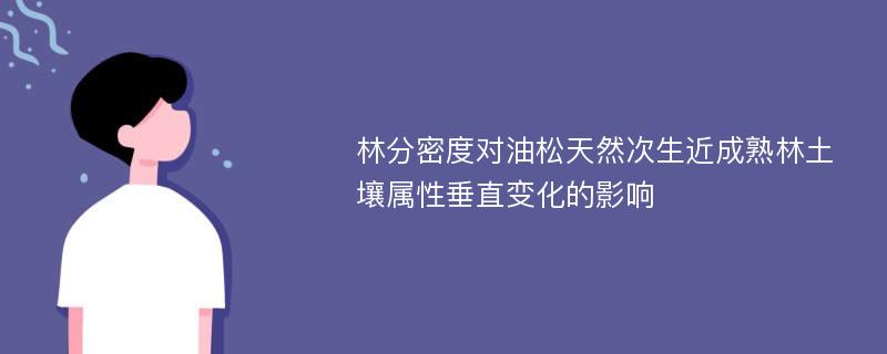 林分密度对油松天然次生近成熟林土壤属性垂直变化的影响