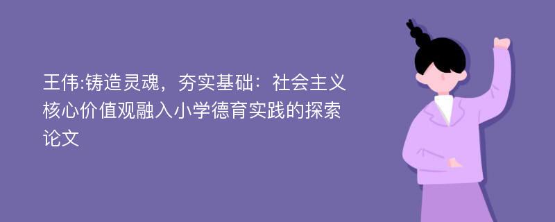 王伟:铸造灵魂，夯实基础：社会主义核心价值观融入小学德育实践的探索论文