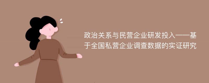 政治关系与民营企业研发投入——基于全国私营企业调查数据的实证研究