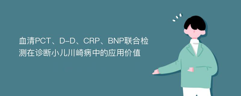 血清PCT、D-D、CRP、BNP联合检测在诊断小儿川崎病中的应用价值