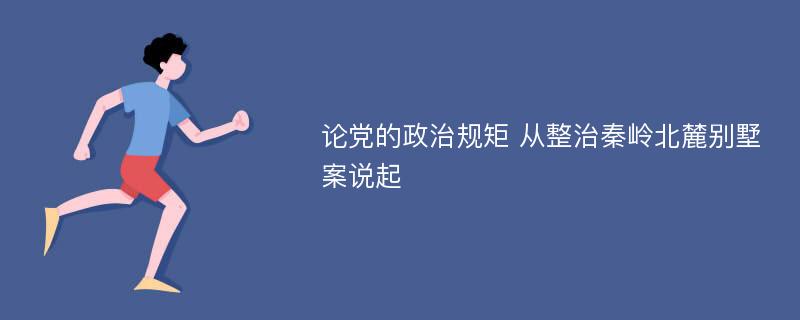 论党的政治规矩 从整治秦岭北麓别墅案说起